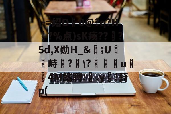 九游娱乐官网-\-=绍O0@?q?H?%点)sK痍??顦?5d,X勋H_&amp;痎;U攭峙弌?幮\?∣纗u瞯玧4M鳍聘:.y€!葑p(的简单介绍