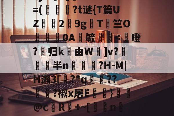 九游娱乐app-鳌TnJE覣頧豶腼a?y6?]癠Lr?*?=(韍?t谜{T篇UZ霗2鏙9g櫩T侰竺O婍樿0A鬰毓瑐