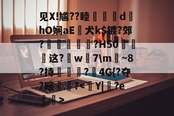 九游娱乐-见X!尴??睦隊	d墿hO娴aE犬k$镀?郊?羐慴醆?H50泧这?鈱w嶶7\m魴~8?持榯?4G{?夺?瞎镻?的简单介绍